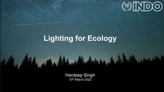 Lighting for Ecology
Hardeep Singh
10th March 2022
 