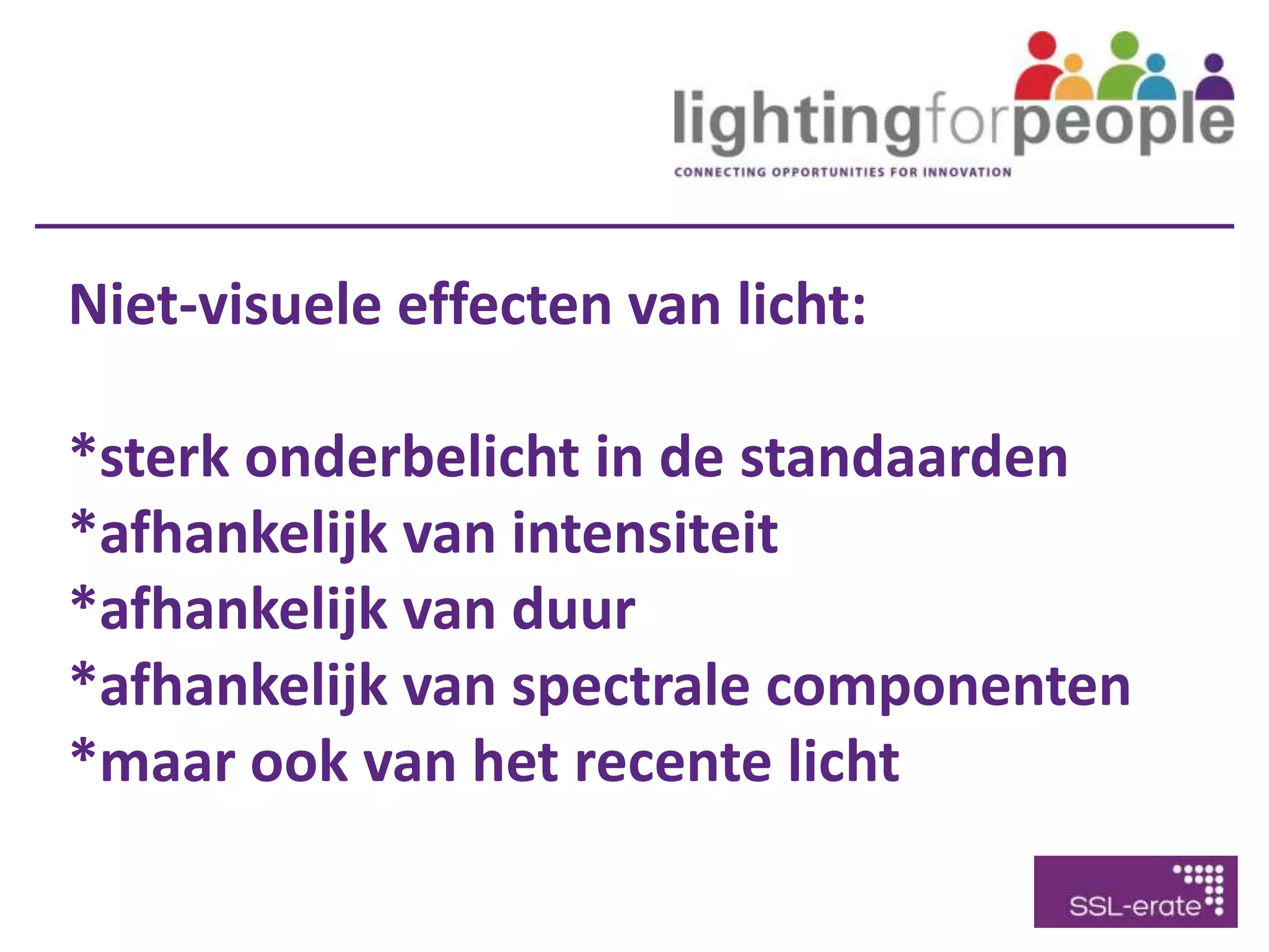 Niet-visuele effecten van licht:
*sterk onderbelicht in de standaarden
*afhankelijk van intensiteit
*afhankelijk van duur
*afhankelijk van spectrale componenten
*maar ook van het recente licht
 