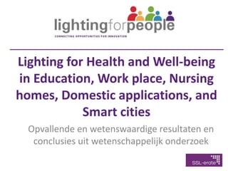 Lighting for Health and Well-being
in Education, Work place, Nursing
homes, Domestic applications, and
Smart cities
Opvallende en wetenswaardige resultaten en
conclusies uit wetenschappelijk onderzoek
 