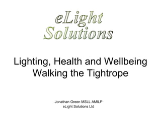Lighting, Health and Wellbeing Walking the Tightrope Jonathan Green MSLL AMILP eLight Solutions Ltd 