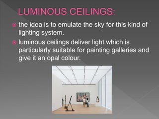  the idea is to emulate the sky for this kind of
lighting system.
 luminous ceilings deliver light which is
particularly suitable for painting galleries and
give it an opal colour.
 