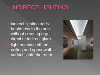  indirect lighting adds
brightness to the arts
without creating any
direct or indirect glare.
 light bounced off the
ceiling and upper wall
surfaces into the room.
 