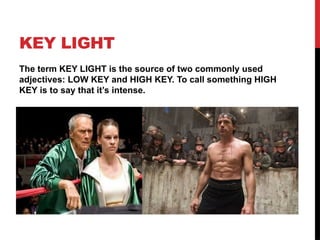 KEY LIGHT
The term KEY LIGHT is the source of two commonly used
adjectives: LOW KEY and HIGH KEY. To call something HIGH
KEY is to say that it’s intense.
 
