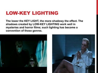 LOW-KEY LIGHTING
The lower the KEY LIGHT, the more shadowy the effect. The
shadows created by LOW-KEY LIGHTING work well in
mysteries and horror films; such lighting has become a
convention of those genres.
 