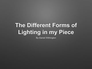 The Different Forms of 
Lighting in my Piece 
By Daniel Withington 
 