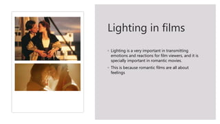 Lighting in films
◦ Lighting is a very important in transmitting
emotions and reactions for film viewers, and it is
specially important in romantic movies.
◦ This is because romantic films are all about
feelings