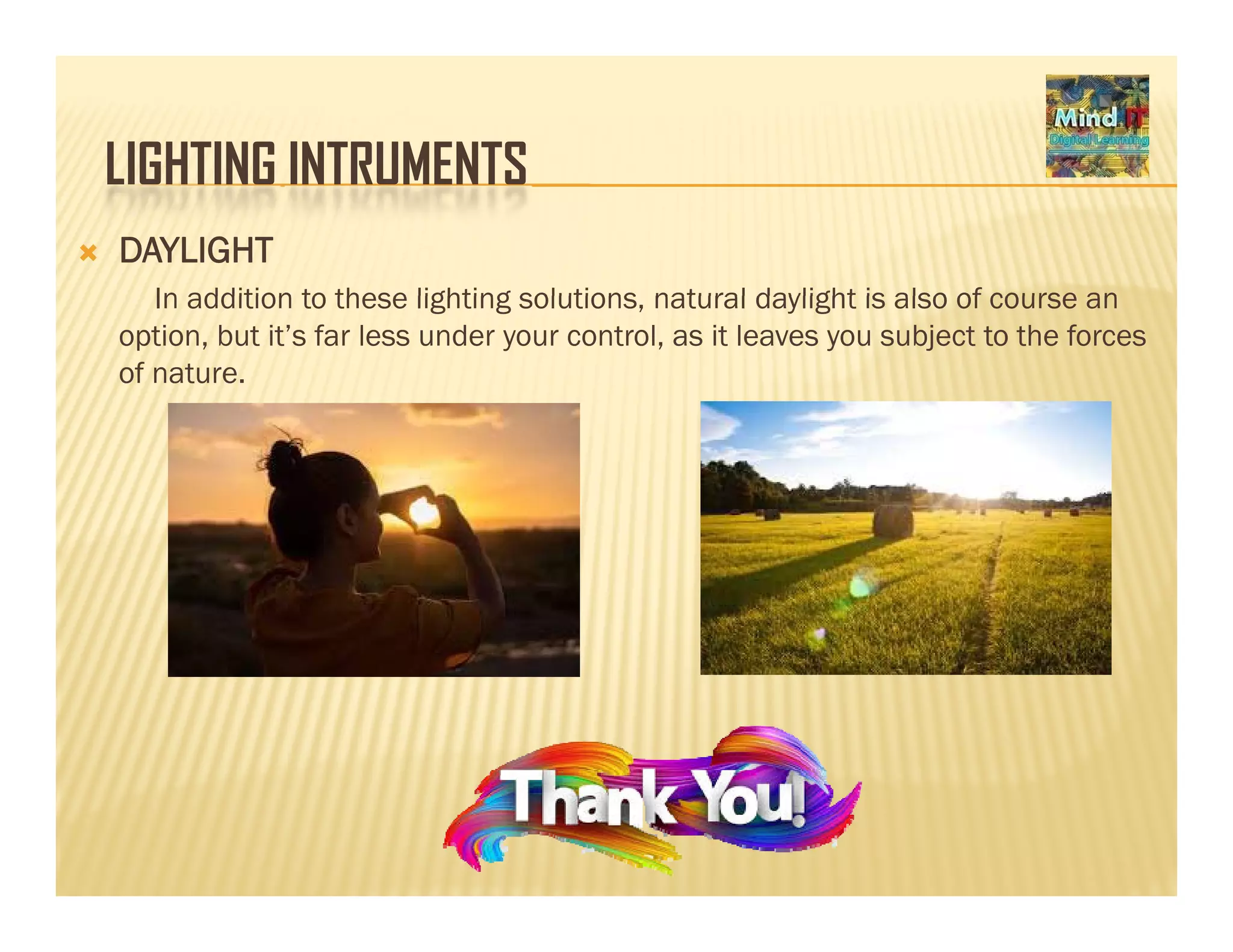 LIGHTING INTRUMENTSLIGHTING INTRUMENTS
DAYLIGHT
In addition to these lighting solutions natural daylight is also of course anIn addition to these lighting solutions, natural daylight is also of course an
option, but it’s far less under your control, as it leaves you subject to the forces
of nature.
 