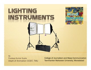 LIGHTINGLIGHTING
INSTRUMENTS
By
Pradeep Kumar Gupta
Deptt of Animation CCSIT, TMU
College of Journalism and Mass Communication
Teerthanker Mahaveer University, Moradabad
 