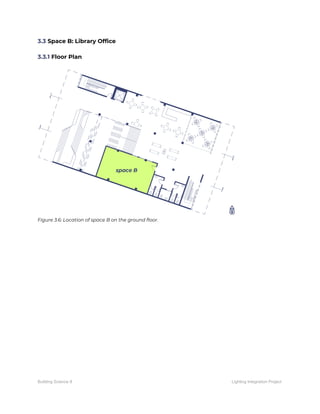 3.3​ Space B: Library Office 
 
3.3.1​ Floor Plan 
 
 
Figure 3.6: Location of space B on the ground floor. 
 
   
Building Science II Lighting Integration Project
 