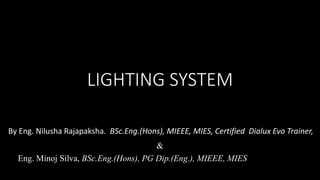 LIGHTING SYSTEM
By Eng. Nilusha Rajapaksha. BSc.Eng.(Hons), MIEEE, MIES, Certified Dialux Evo Trainer,
&
Eng. Minoj Silva, BSc.Eng.(Hons), PG Dip.(Eng.), MIEEE, MIES
 