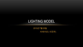LIGHTING MODEL
  2012년 7월 28일
       카제키리 ( 이진우)
 