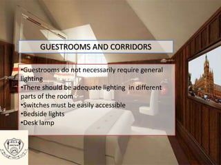 GUESTROOMS AND CORRIDORS
•Guestrooms do not necessarily require general
lighting
•There should be adequate lighting in different
parts of the room
•Switches must be easily accessible
•Bedside lights
•Desk lamp
 