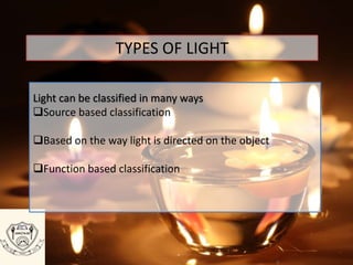TYPES OF LIGHT
Light can be classified in many ways
Source based classification
Based on the way light is directed on the object
Function based classification
 