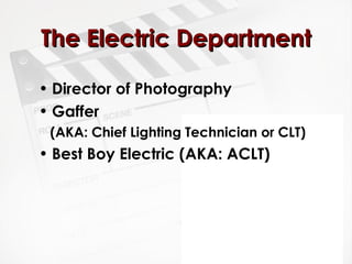 TThhee EElleeccttrriicc DDeeppaarrttmmeenntt 
• Director of Photography 
• Gaffer 
(AKA: Chief Lighting Technician or CLT) 
• Best Boy Electric (AKA: ACLT) 
 