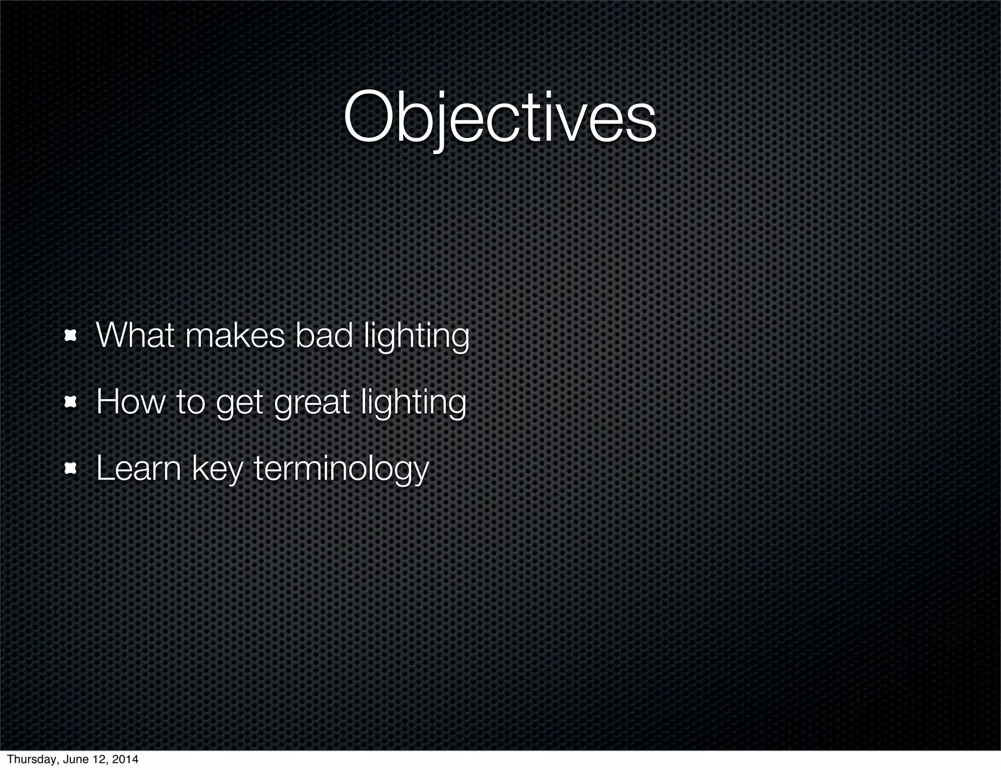 Objectives
What makes bad lighting
How to get great lighting
Learn key terminology
Thursday, June 12, 2014
 