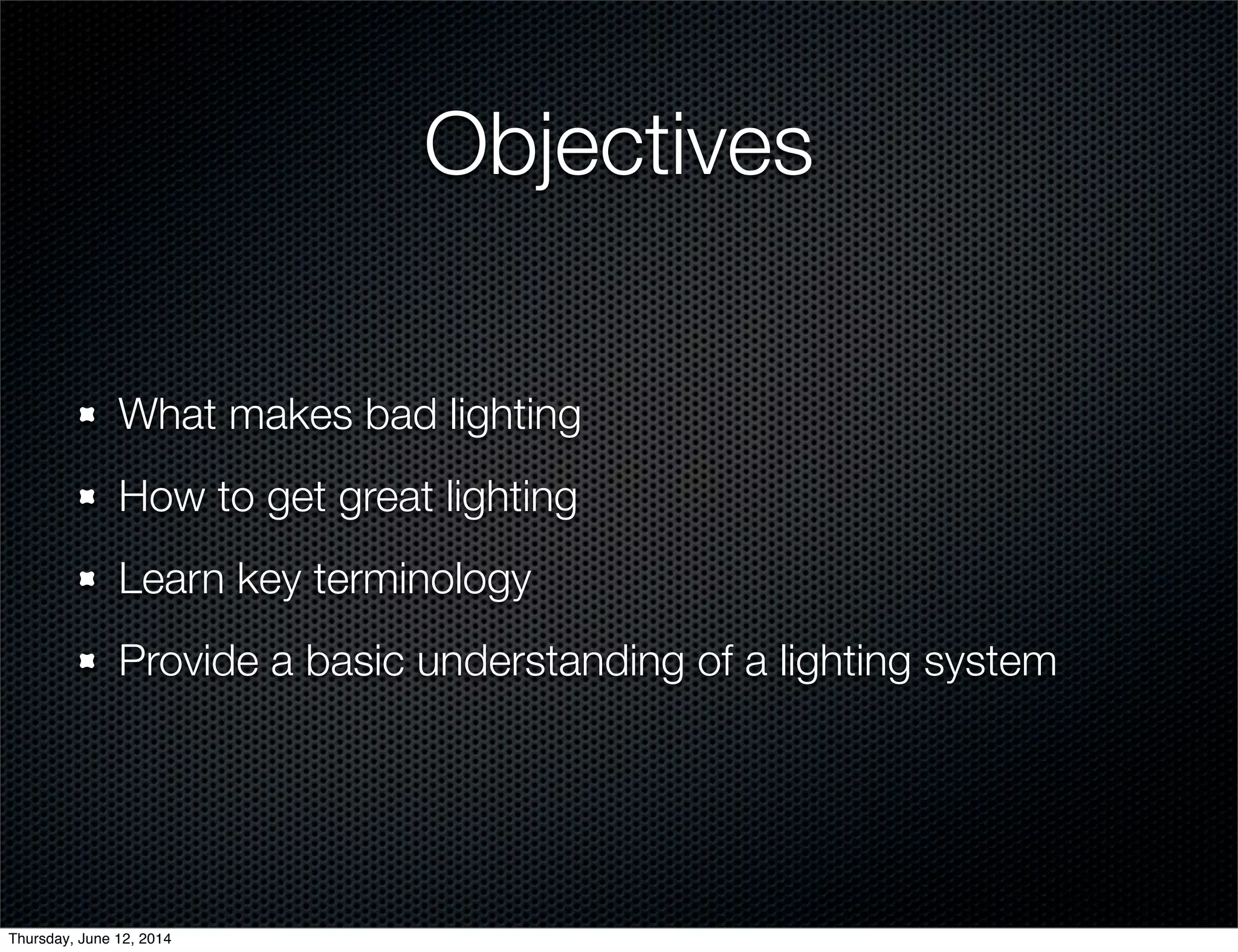 Objectives
What makes bad lighting
How to get great lighting
Learn key terminology
Provide a basic understanding of a lighting system
Thursday, June 12, 2014
 