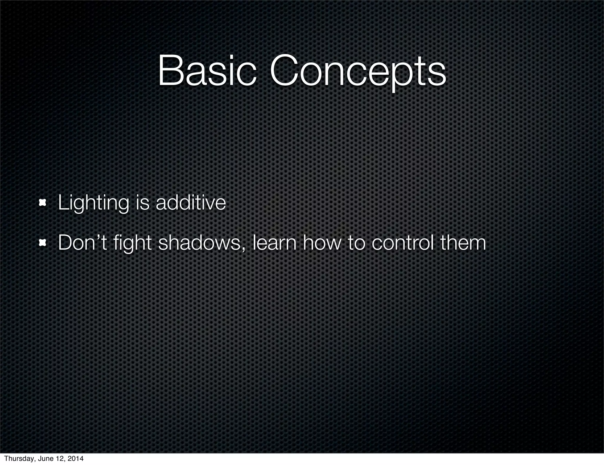 Basic Concepts
Lighting is additive
Don’t ﬁght shadows, learn how to control them
Thursday, June 12, 2014
 