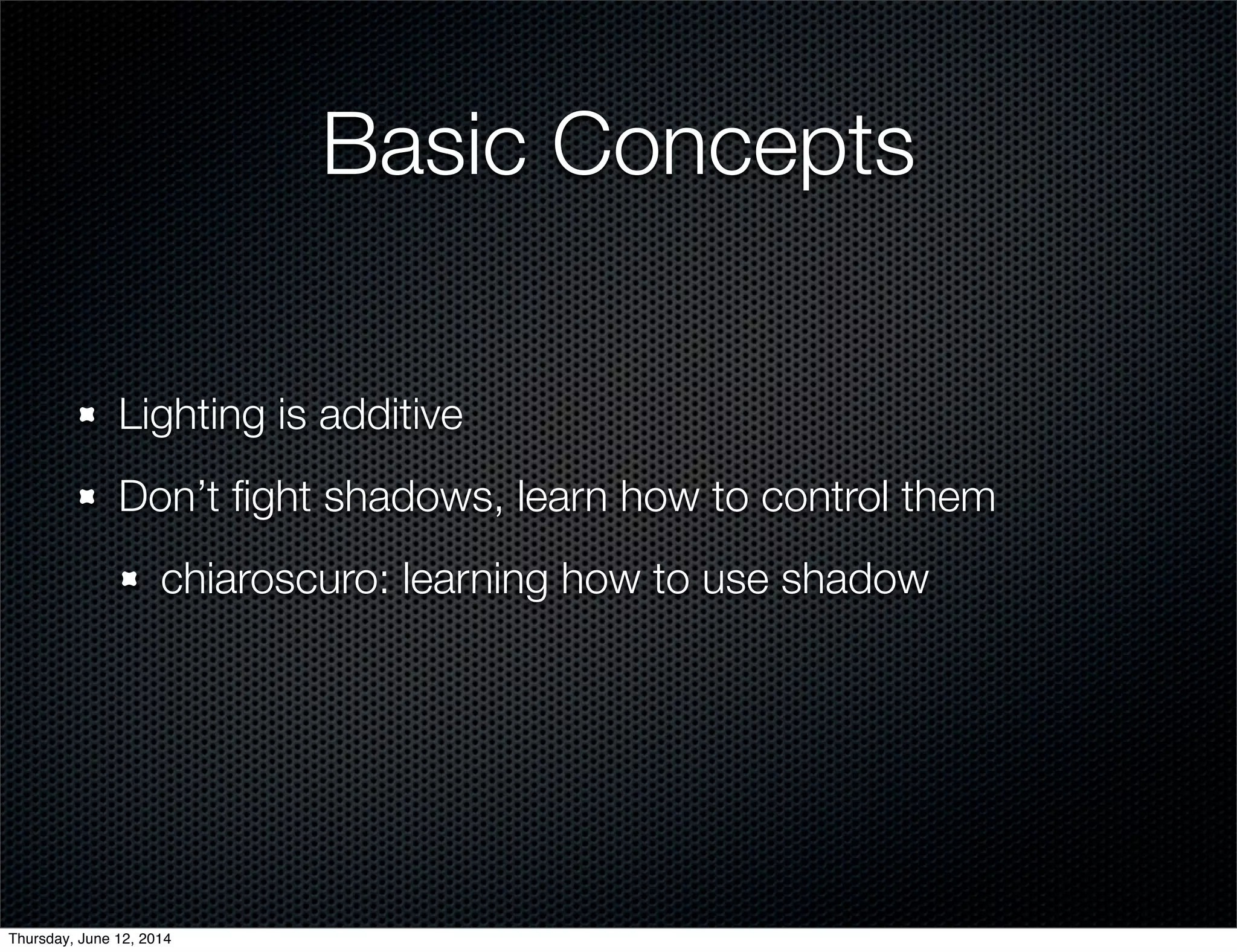 Basic Concepts
Lighting is additive
Don’t ﬁght shadows, learn how to control them
chiaroscuro: learning how to use shadow
Thursday, June 12, 2014
 