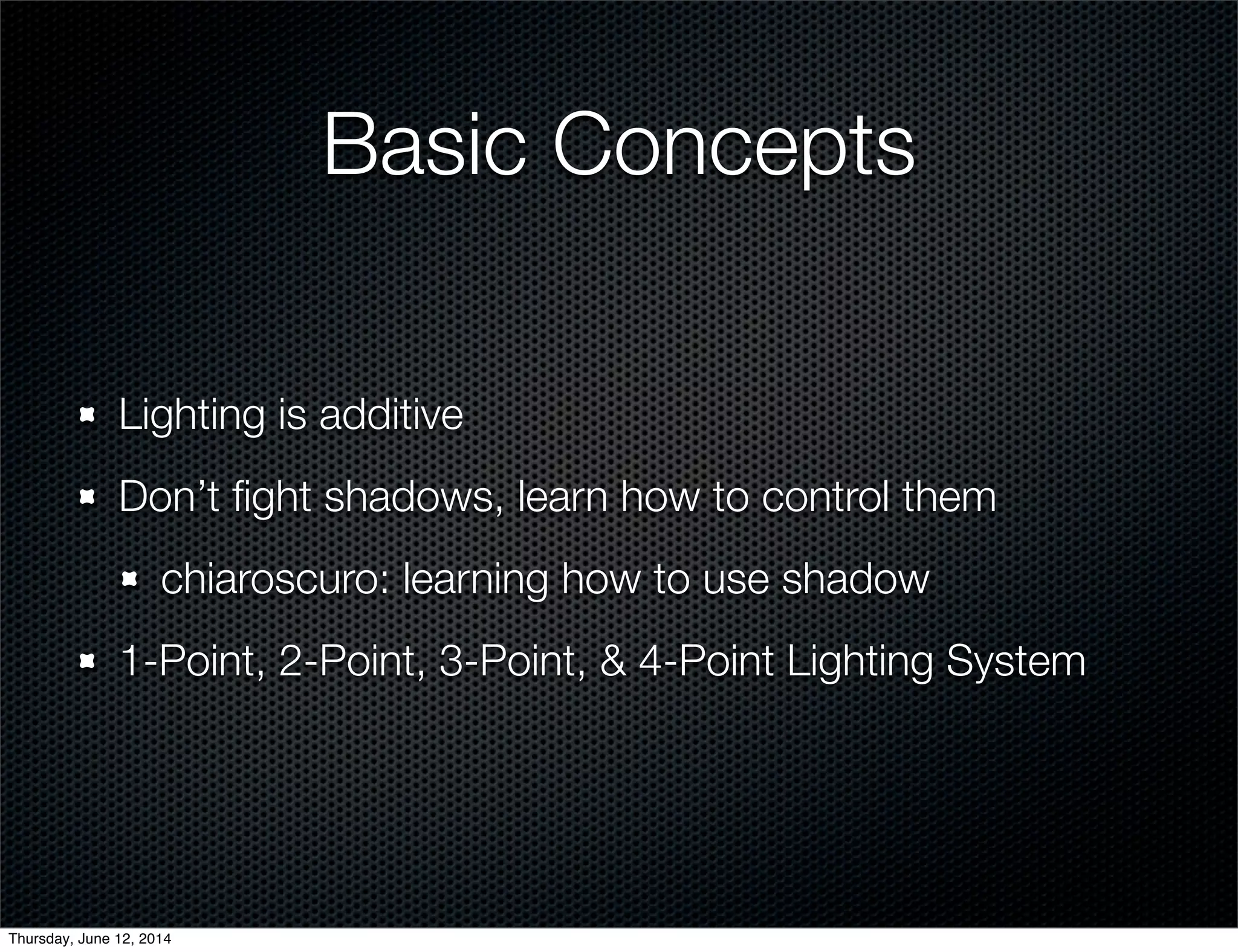 Basic Concepts
Lighting is additive
Don’t ﬁght shadows, learn how to control them
chiaroscuro: learning how to use shadow
1-Point, 2-Point, 3-Point, & 4-Point Lighting System
Thursday, June 12, 2014
 