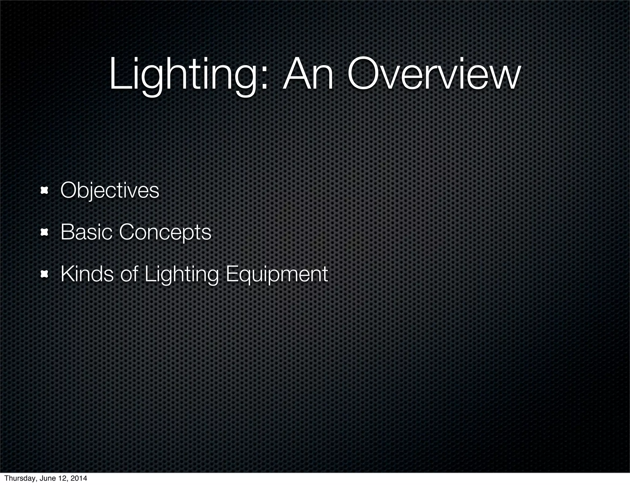 Lighting: An Overview
Objectives
Basic Concepts
Kinds of Lighting Equipment
Thursday, June 12, 2014
 