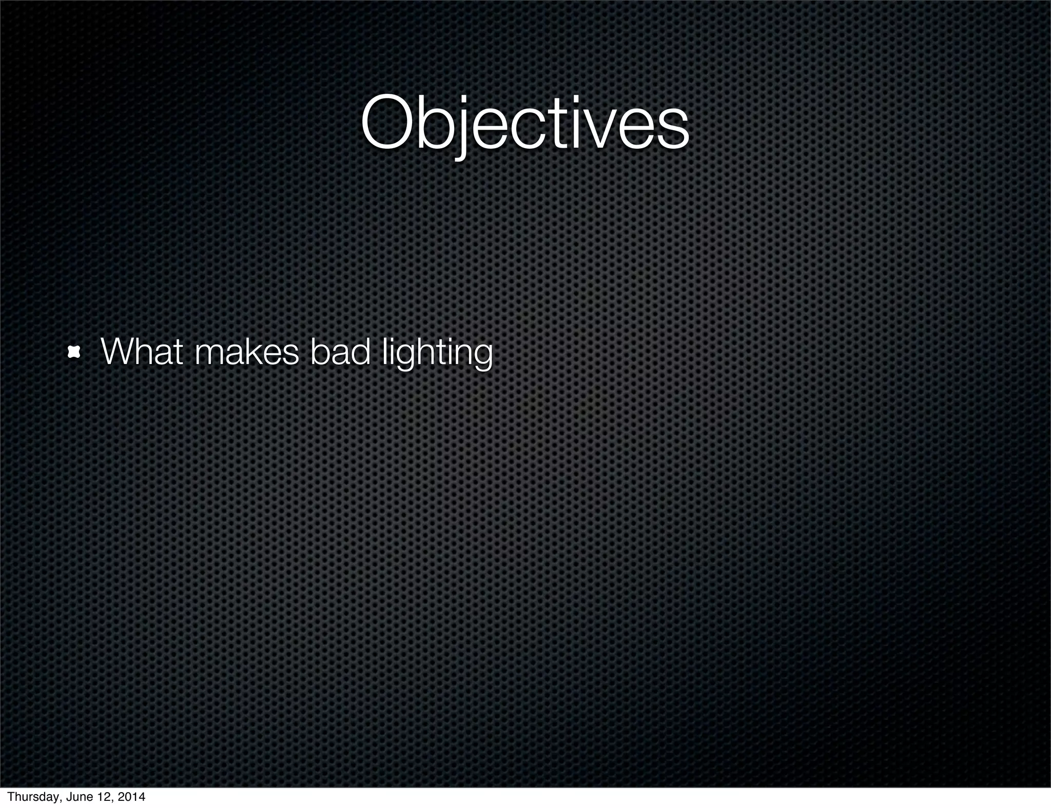 Objectives
What makes bad lighting
Thursday, June 12, 2014
 