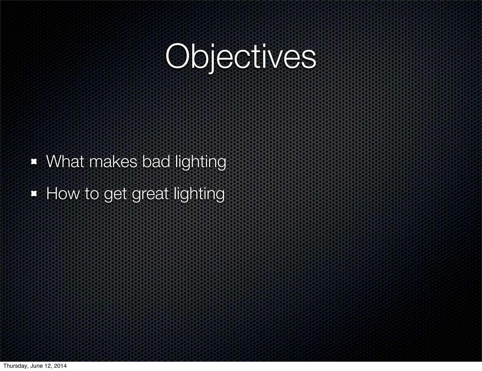 Objectives
What makes bad lighting
How to get great lighting
Thursday, June 12, 2014
 