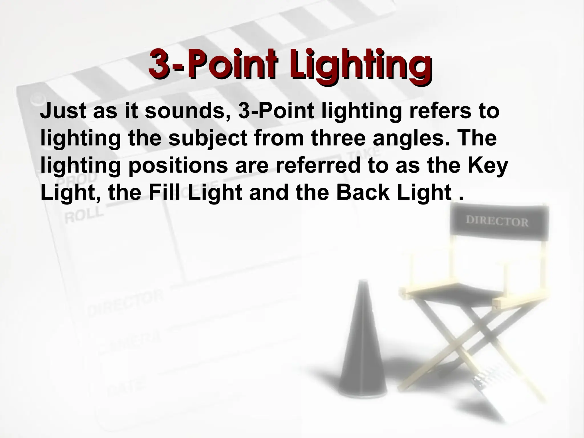 3-Point Lighting
3-Point Lighting
Just as it sounds, 3-Point lighting refers to
lighting the subject from three angles. The
lighting positions are referred to as the Key
Light, the Fill Light and the Back Light .
 