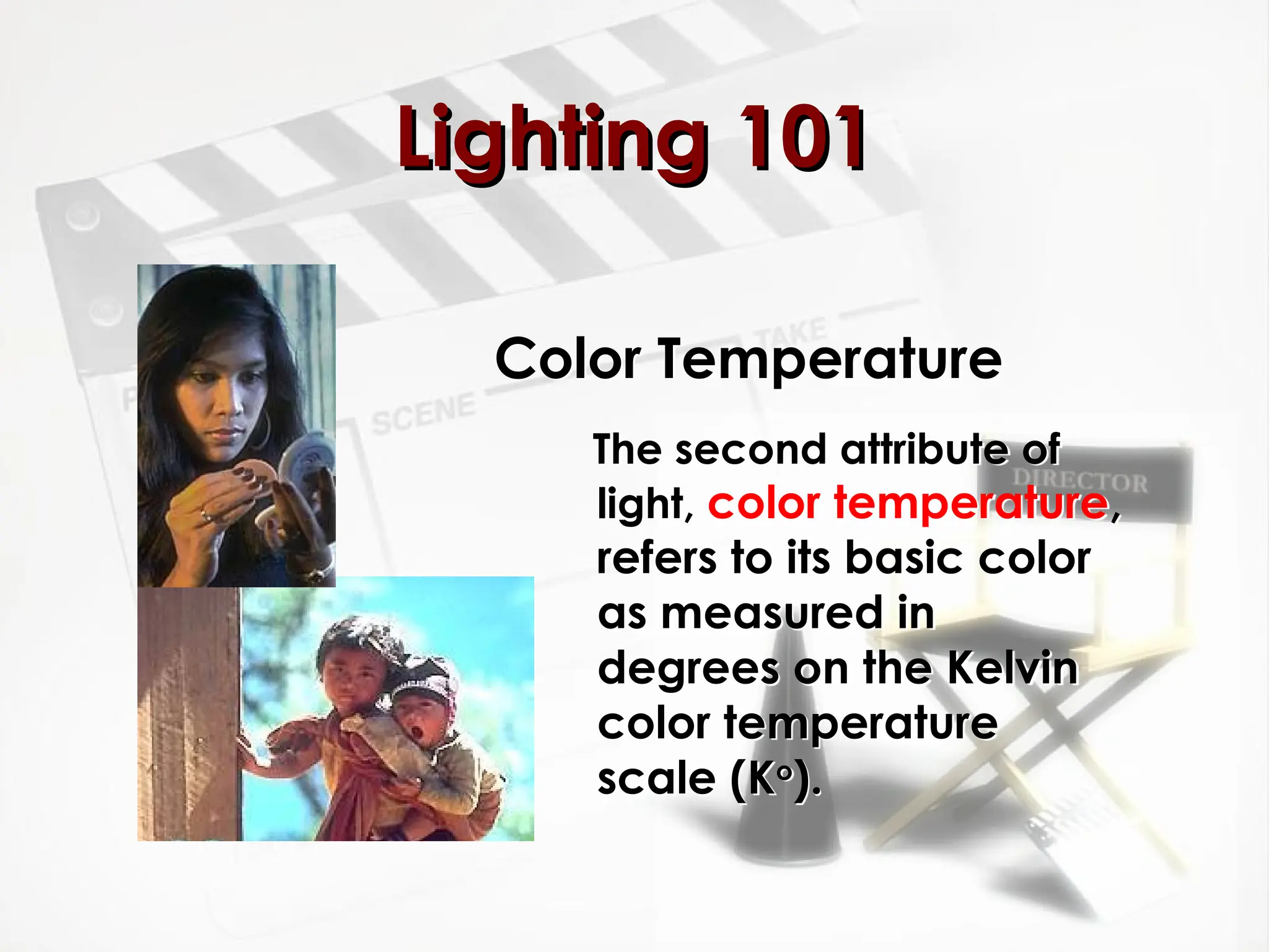 Color Temperature
The second attribute of
light, color temperature,
refers to its basic color
as measured in
degrees on the Kelvin
color temperature
scale (Ko
).
Lighting 101
Lighting 101
 