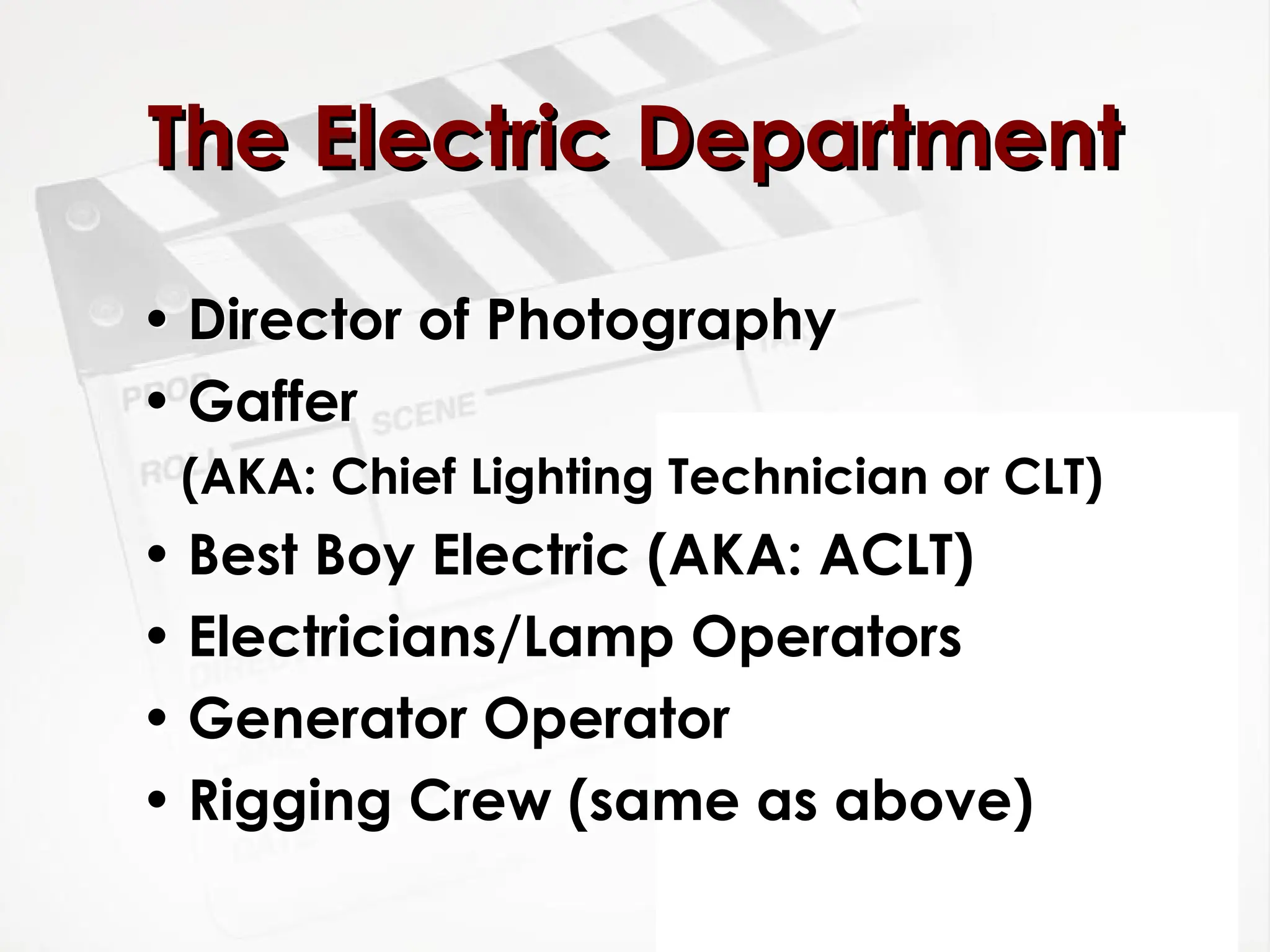 • Director of Photography
• Gaffer
(AKA: Chief Lighting Technician or CLT)
• Best Boy Electric (AKA: ACLT)
• Electricians/Lamp Operators
• Generator Operator
• Rigging Crew (same as above)
The Electric Department
The Electric Department
 