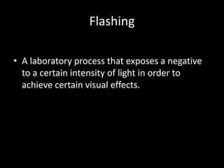 Flashing

• A laboratory process that exposes a negative
  to a certain intensity of light in order to
  achieve certain visual effects.
 