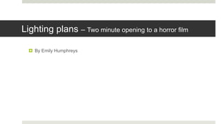 Lighting plans – Two minute opening to a horror film
 By Emily Humphreys
 