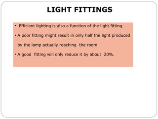 LIGHT FITTINGS
• Efficient lighting is also a function of the light fitting.
• A poor fitting might result in only half the light produced
by the lamp actually reaching the room.
• A good fitting will only reduce it by about 20%.
 