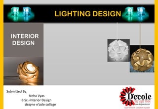 LIGHTING DESIGN
Submitted By:
Neha Vyas
B.Sc.-Interior Design
dezyne e’cole college
INTERIOR
DESIGN
 