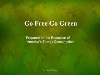 Go Free Go Green Prepared for the Reduction of America’s Energy Consumption 