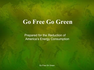 Go Free Go Green Go Free Go Green Prepared for the Reduction of America’s Energy Consumption 