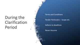 During the
Clarification
Period
• Terms and Conditions
• Tender Particulars – Scope etc.
• Adhere to deadlines
• Never Ass...