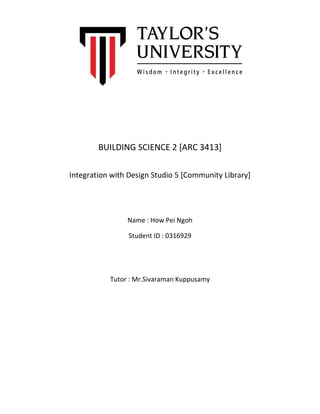 BUILDING SCIENCE 2 [ARC 3413]
Integration with Design Studio 5 [Community Library]
Name : How Pei Ngoh
Student ID : 0316929
Tutor : Mr.Sivaraman Kuppusamy
 