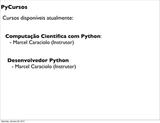 PyCursos
 Cursos disponíveis atualmente:


    Computação Cientíﬁca com Python:
     - Marcel Caraciolo (Instrutor)


    ...