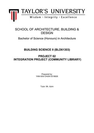SCHOOL OF ARCHITECTURE, BUILDING &
DESIGN
Bachelor of Science (Honours) in Architecture
BUILDING SCIENCE II (BLD61303)
PROJECT 02
INTEGRATION PROJECT (COMMUNITY LIBRARY)
Prepared by:
YAN WAI CHUN 0319626
Tutor: Mr. Azim
 