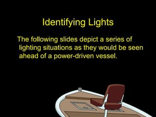 Identifying Lights
The following slides depict a series of
lighting situations as they would be seen
ahead of a power-driven vessel.
 