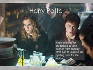 Harry Potter A fun exercise for students is to take scenes from popular films and to imagine the lighting used for the scene 
