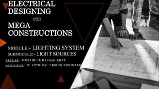 ELECTRICAL
DESIGNING
FOR
MEGA
CONSTRUCTIONS
MODULE:- LIGHTING SYSTEM
SUBMODULE:- LIGHT SOURCES
PREP BY:- MUSAIB UL HASSAN BHAT
OCCUPATION :- ELECTRICAL DESIGN ENGINEER
 