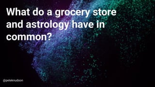 What do a grocery store
and astrology have in
common?
@peteknudson
 