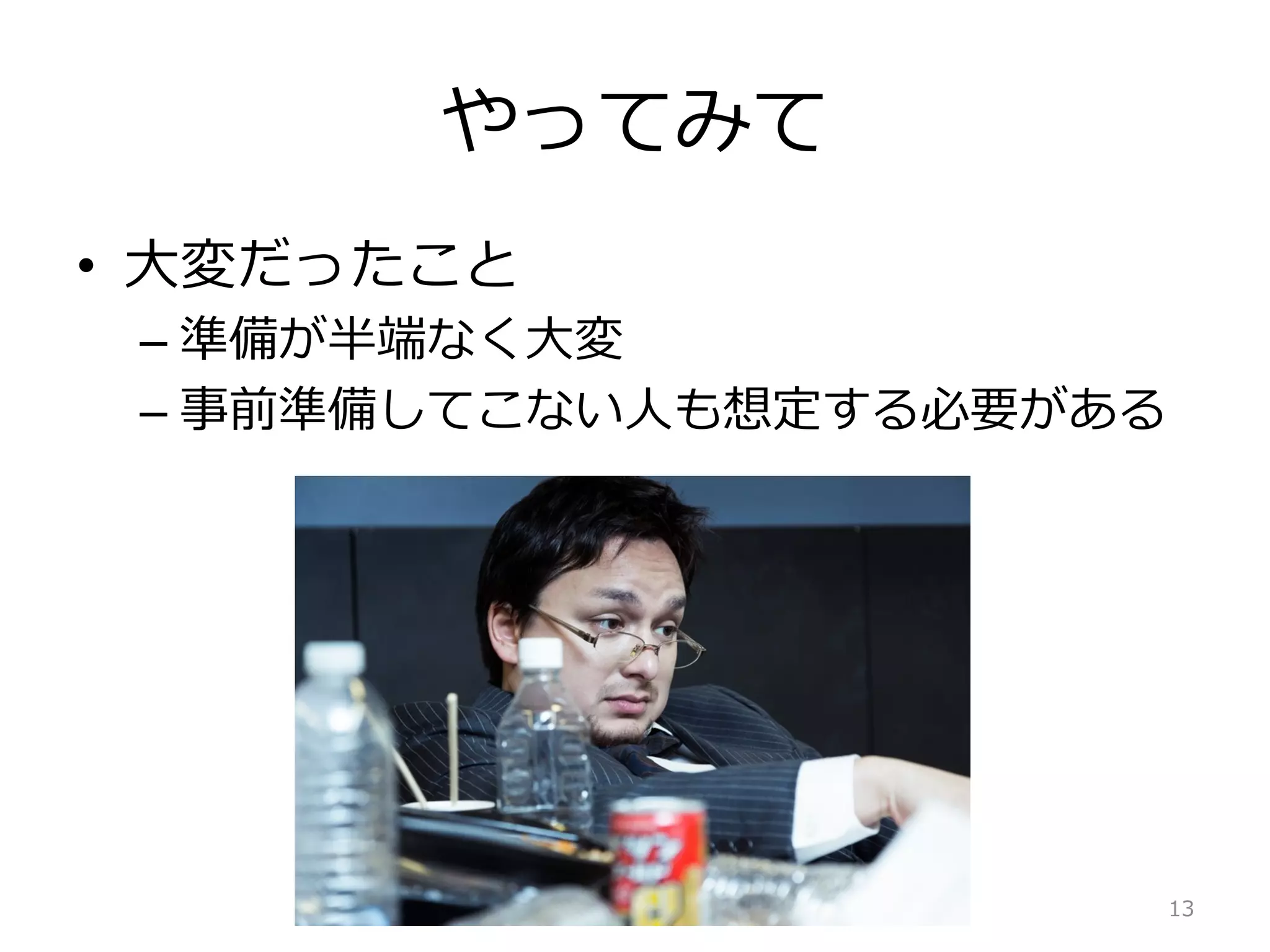 やってみて
•  ⼤大変だったこと
– 準備が半端なく⼤大変
– 事前準備してこない⼈人も想定する必要がある
13
 
