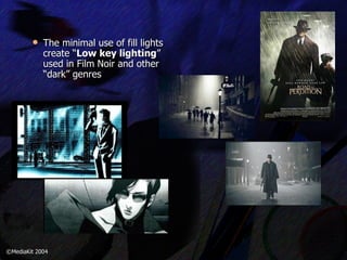 The minimal use of fill lights create “ Low key lighting ” used in Film Noir and other “dark” genres ©MediaKit 2004 
