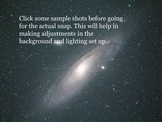 Click some sample shots before going
for the actual snap. This will help in
making adjustments in the
background and lighting set up.