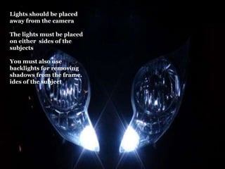 Lights should be placed
away from the camera
The lights must be placed
on either sides of the
subjects
You must also use
backlights for removing
shadows from the frame.
ides of the subject