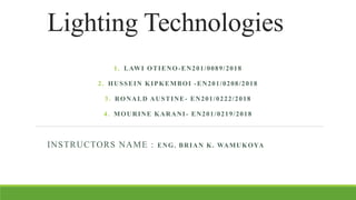 Lighting Technologies
1. LAWI OTIENO-EN201/0089/2018
2. HUSSEIN KIPKEMBOI -EN201/0208/2018
3. RONALD AUSTINE- EN201/0222/2018
4. MOURINE KARANI- EN201/0219/2018
INSTRUCTORS NAME : ENG. BRIAN K. WAMUKOYA
 