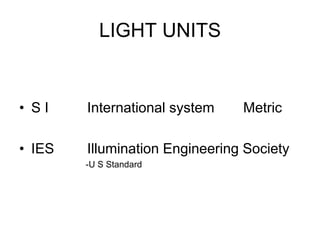 LIGHT UNITS
• S I International system Metric
• IES Illumination Engineering Society
-U S Standard
 