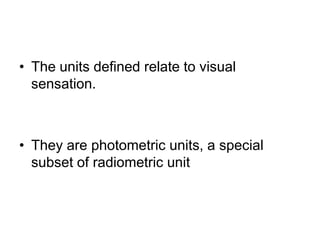 • The units defined relate to visual
sensation.
• They are photometric units, a special
subset of radiometric unit
 